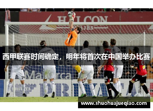 西甲联赛时间确定，明年将首次在中国举办比赛